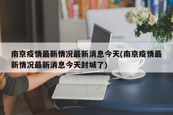 南京疫情最新情况最新消息今天(南京疫情最新情况最新消息今天封城了)