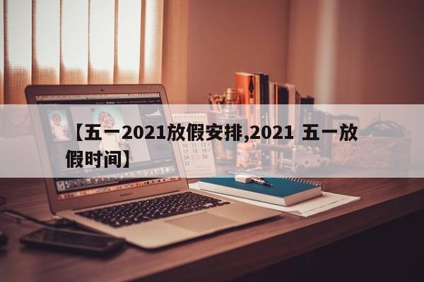 【五一2021放假安排,2021 五一放假时间】