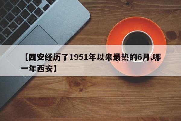 【西安经历了1951年以来最热的6月,哪一年西安】
