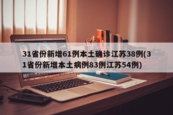 31省份新增61例本土确诊江苏38例(31省份新增本土病例83例江苏54例)