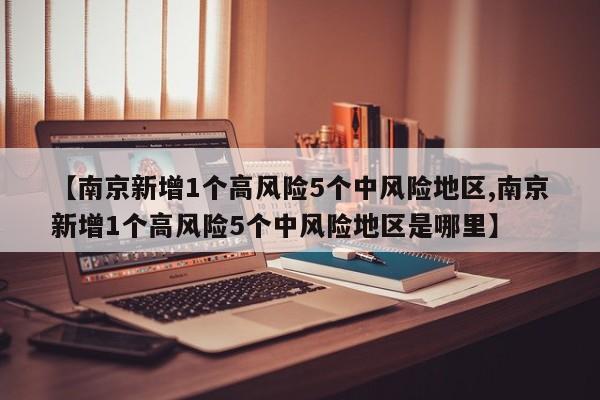 【南京新增1个高风险5个中风险地区,南京新增1个高风险5个中风险地区是哪里】