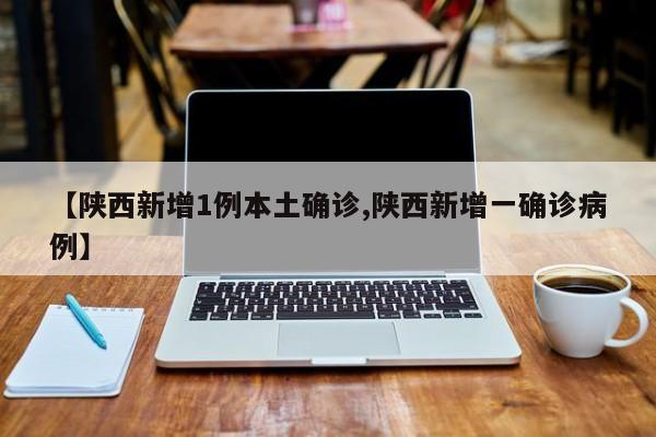 【陕西新增1例本土确诊,陕西新增一确诊病例】