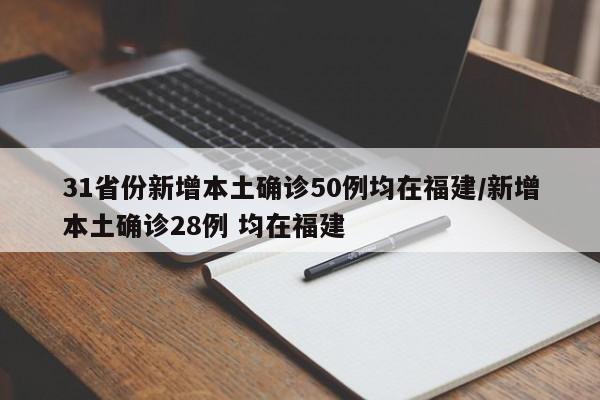 31省份新增本土确诊50例均在福建/新增本土确诊28例 均在福建