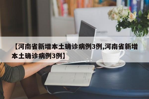 【河南省新增本土确诊病例3例,河南省新增本土确诊病例3例】