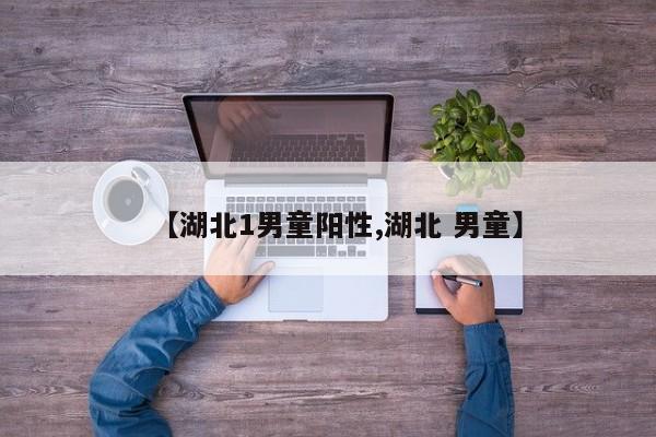 【湖北1男童阳性,湖北 男童】