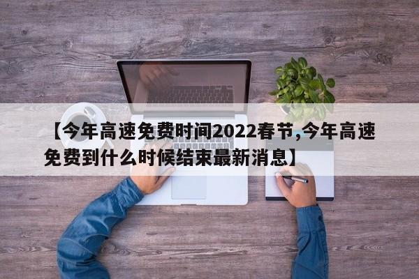 【今年高速免费时间2022春节,今年高速免费到什么时候结束最新消息】