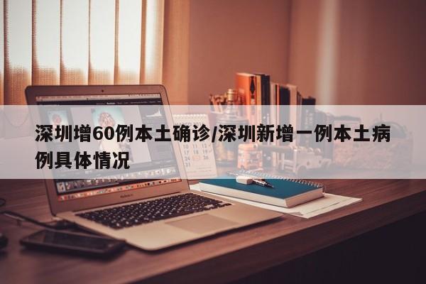 深圳增60例本土确诊/深圳新增一例本土病例具体情况