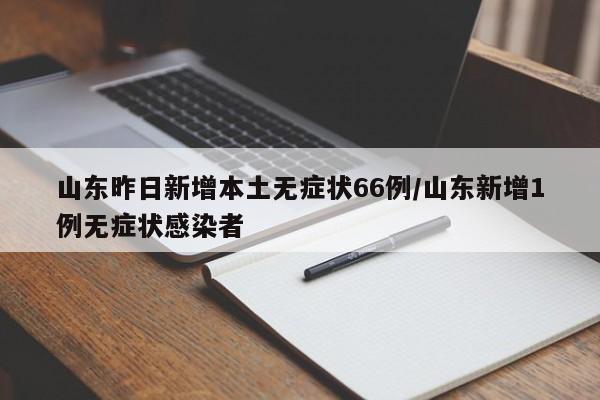 山东昨日新增本土无症状66例/山东新增1例无症状感染者