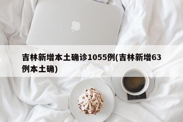 吉林新增本土确诊1055例(吉林新增63例本土确)