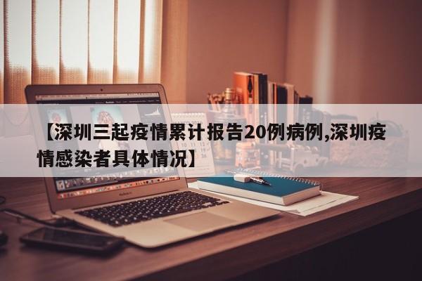 【深圳三起疫情累计报告20例病例,深圳疫情感染者具体情况】