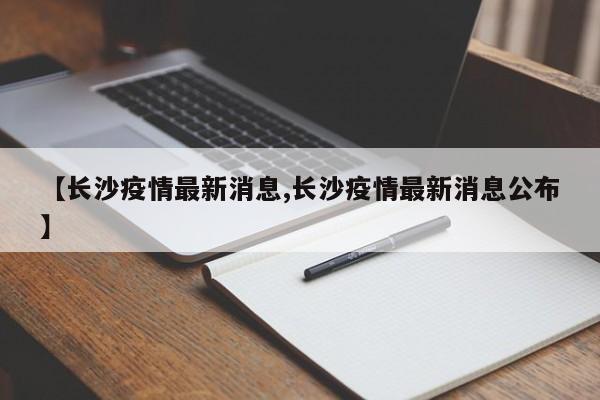 【长沙疫情最新消息,长沙疫情最新消息公布】