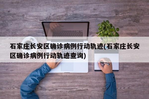 石家庄长安区确诊病例行动轨迹(石家庄长安区确诊病例行动轨迹查询)