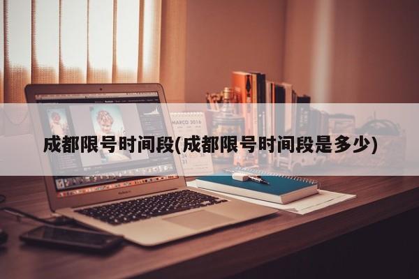 成都限号时间段(成都限号时间段是多少)