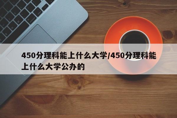 450分理科能上什么大学/450分理科能上什么大学公办的