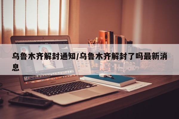 乌鲁木齐解封通知/乌鲁木齐解封了吗最新消息
