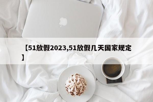 【51放假2023,51放假几天国家规定】