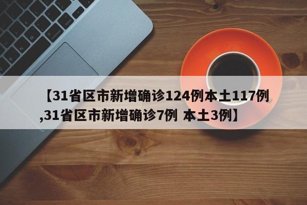 【31省区市新增确诊124例本土117例,31省区市新增确诊7例 本土3例】
