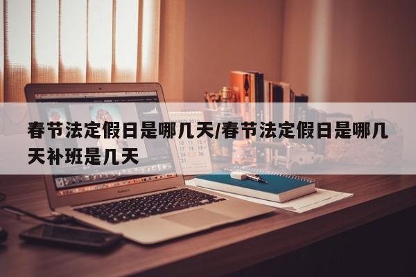 春节法定假日是哪几天/春节法定假日是哪几天补班是几天