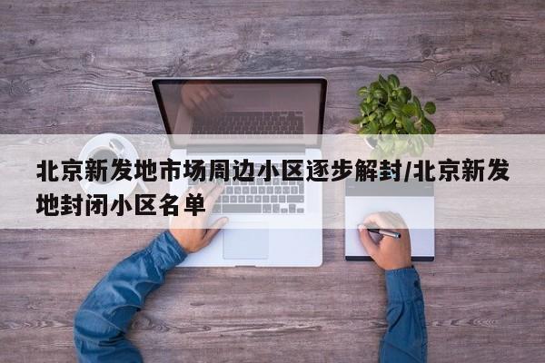 北京新发地市场周边小区逐步解封/北京新发地封闭小区名单