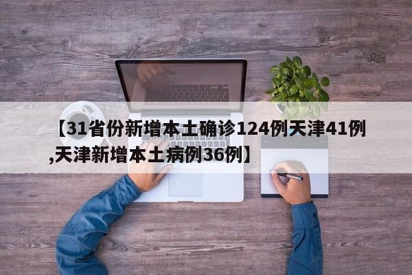 【31省份新增本土确诊124例天津41例,天津新增本土病例36例】