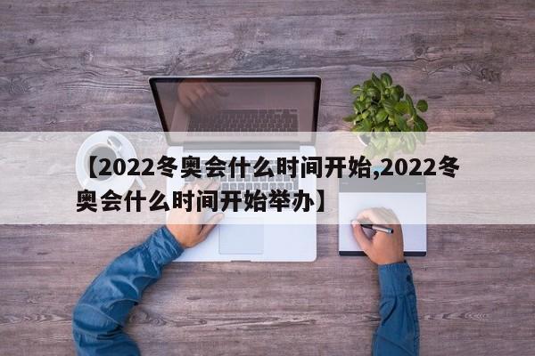 【2022冬奥会什么时间开始,2022冬奥会什么时间开始举办】