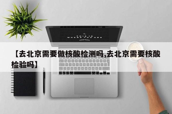【去北京需要做核酸检测吗,去北京需要核酸检验吗】