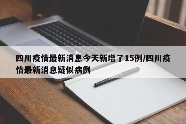 四川疫情最新消息今天新增了15例/四川疫情最新消息疑似病例