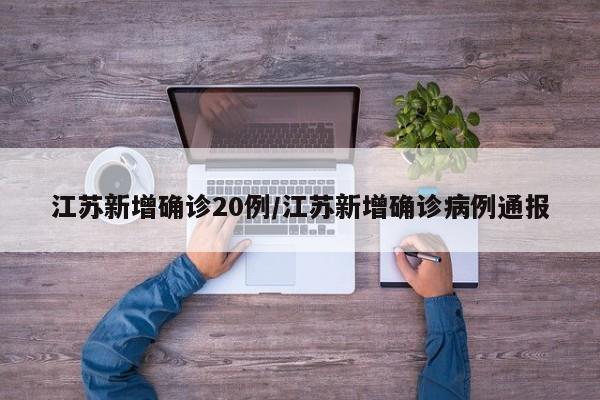 江苏新增确诊20例/江苏新增确诊病例通报