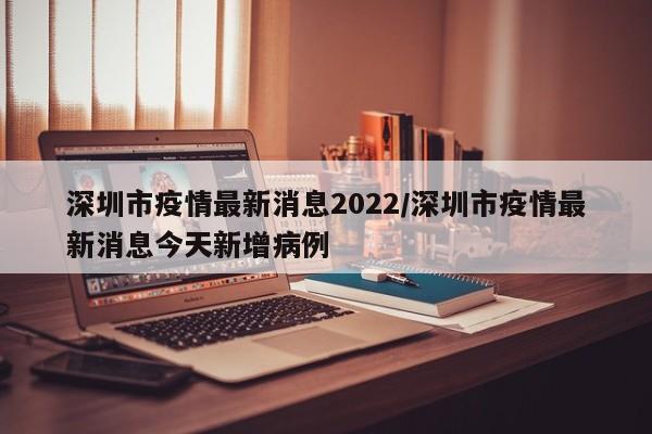 深圳市疫情最新消息2022/深圳市疫情最新消息今天新增病例