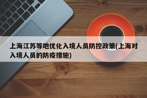 上海江苏等地优化入境人员防控政策(上海对入境人员的防疫措施)