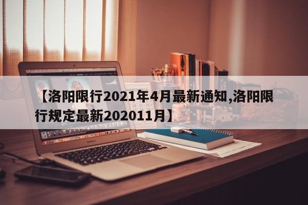 【洛阳限行2021年4月最新通知,洛阳限行规定最新202011月】