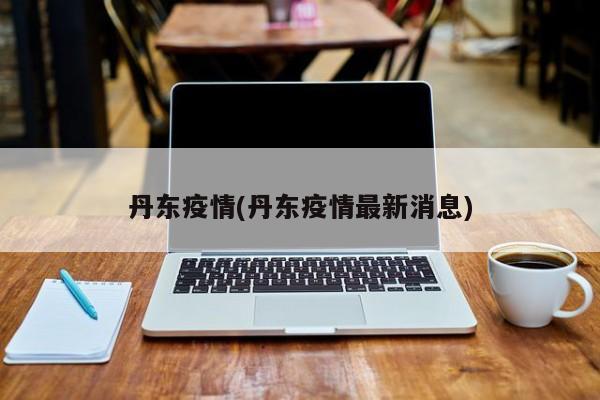 丹东疫情(丹东疫情最新消息)