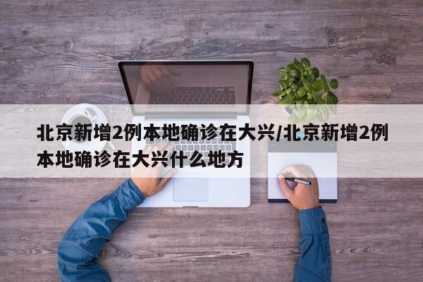 北京新增2例本地确诊在大兴/北京新增2例本地确诊在大兴什么地方