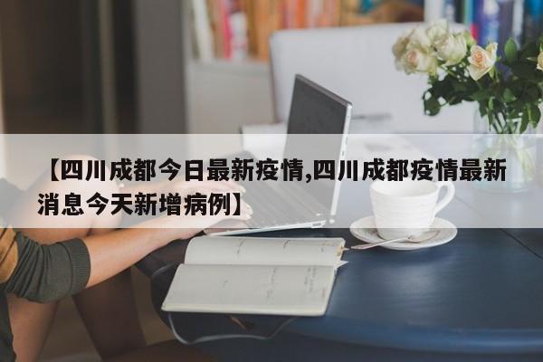 【四川成都今日最新疫情,四川成都疫情最新消息今天新增病例】