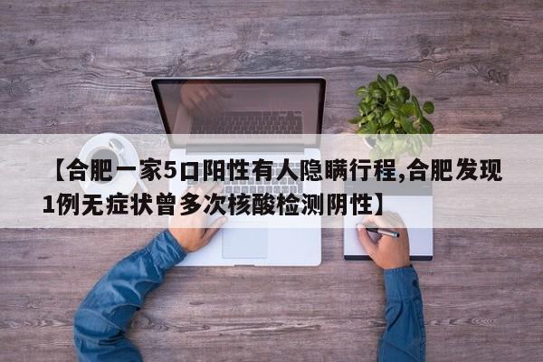【合肥一家5口阳性有人隐瞒行程,合肥发现1例无症状曾多次核酸检测阴性】