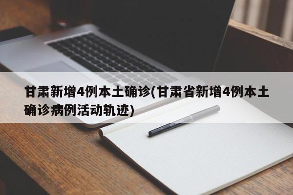 甘肃新增4例本土确诊(甘肃省新增4例本土确诊病例活动轨迹)