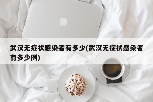武汉无症状感染者有多少(武汉无症状感染者有多少例)