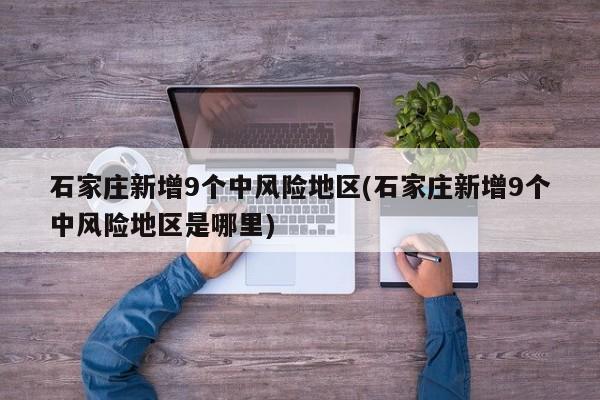 石家庄新增9个中风险地区(石家庄新增9个中风险地区是哪里)