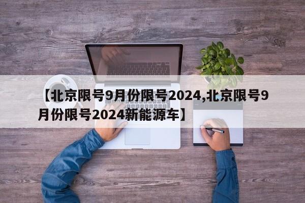【北京限号9月份限号2024,北京限号9月份限号2024新能源车】