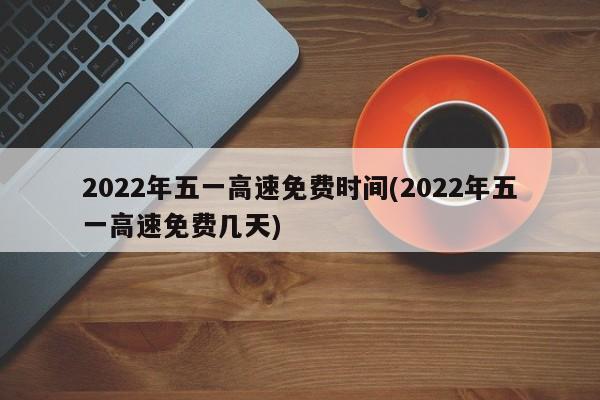 2022年五一高速免费时间(2022年五一高速免费几天)