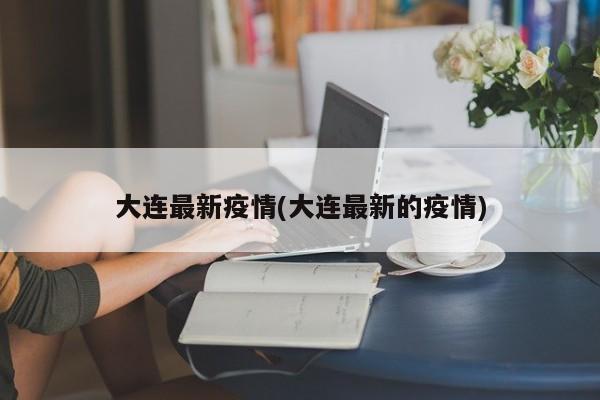 大连最新疫情(大连最新的疫情)