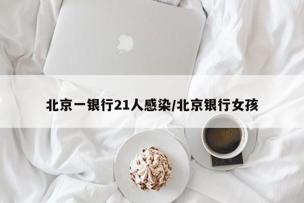 北京一银行21人感染/北京银行女孩