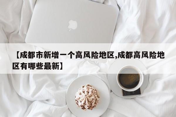 【成都市新增一个高风险地区,成都高风险地区有哪些最新】