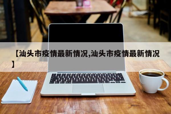 【汕头市疫情最新情况,汕头市疫情最新情况】