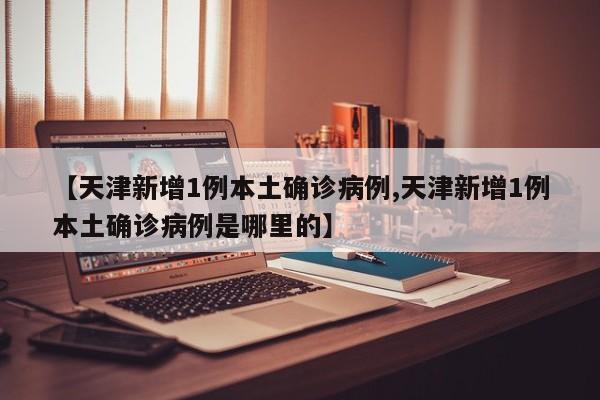 【天津新增1例本土确诊病例,天津新增1例本土确诊病例是哪里的】