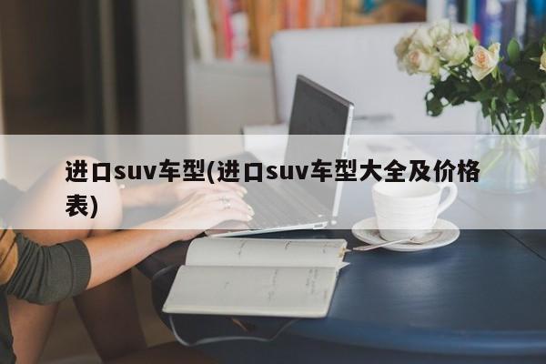 进口suv车型(进口suv车型大全及价格表)