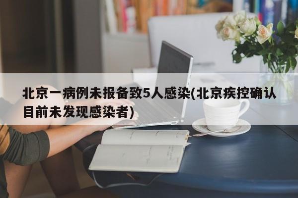 北京一病例未报备致5人感染(北京疾控确认目前未发现感染者)