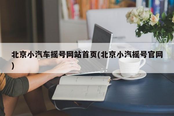 北京小汽车摇号网站首页(北京小汽摇号官网)