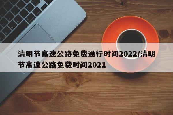 清明节高速公路免费通行时间2022/清明节高速公路免费时间2021