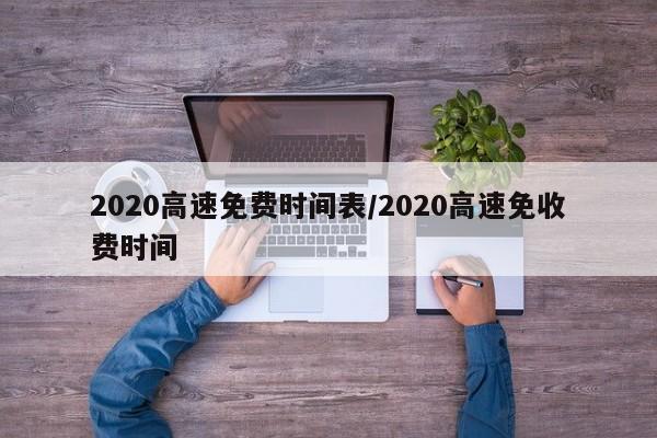 2020高速免费时间表/2020高速免收费时间